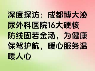 深度探访：成都博大泌尿外科医院16大硬核防线固若金汤，为健康保驾护航，暖心服务温暖人心
