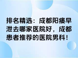 排名精选：成都阳痿早泄去哪家医院好，成都患者推荐的医院男科！
