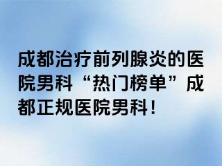 成都治疗前列腺炎的医院男科“热门榜单”成都正规医院男科！