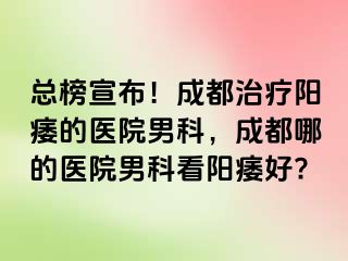 总榜宣布！成都治疗阳痿的医院男科，成都哪的医院男科看阳痿好?