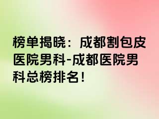 榜单揭晓：成都割包皮医院男科-成都医院男科总榜排名！