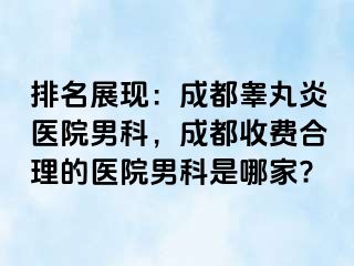 排名展现：成都睾丸炎医院男科，成都收费合理的医院男科是哪家?