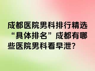 成都医院男科排行精选“具体排名”成都有哪些医院男科看早泄?