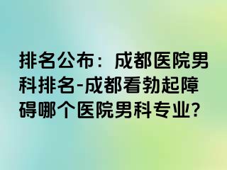 排名公布：成都医院男科排名-成都看勃起障碍哪个医院男科专业?