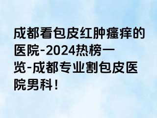 成都看包皮红肿瘙痒的医院-2024热榜一览-成都专业割包皮医院男科！