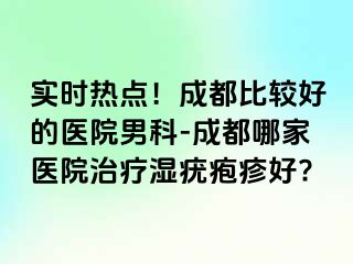 实时热点！成都比较好的医院男科-成都哪家医院治疗湿疣疱疹好?