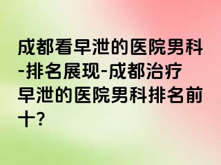 成都看早泄的医院男科-排名展现-成都治疗早泄的医院男科排名前十?