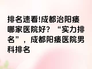 排名速看!成都治阳痿哪家医院好？“实力排名”，成都阳痿医院男科排名