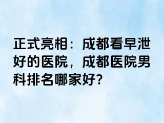 正式亮相：成都看早泄好的医院，成都医院男科排名哪家好?