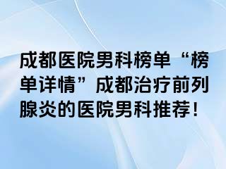 成都医院男科榜单“榜单详情”成都治疗前列腺炎的医院男科推荐！