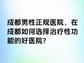 成都男性正规医院，在成都如何选择治疗性功能的好医院?
