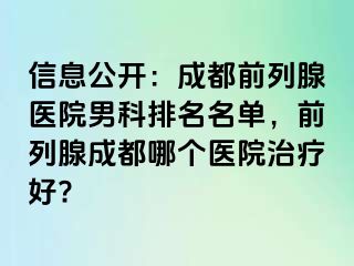 信息公开：成都前列腺医院男科排名名单，前列腺成都哪个医院治疗好?