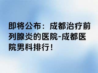 即将公布：成都治疗前列腺炎的医院-成都医院男科排行！