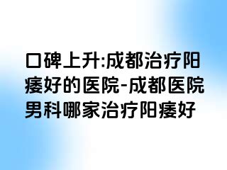 口碑上升:成都治疗阳痿好的医院-成都医院男科哪家治疗阳痿好
