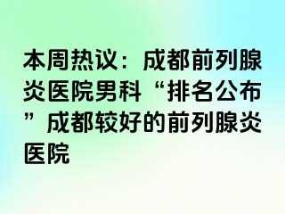 本周热议：成都前列腺炎医院男科“排名公布”成都较好的前列腺炎医院