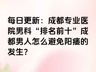 每日更新：成都专业医院男科“排名前十”成都男人怎么避免阳痿的发生？