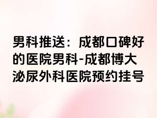 男科推送：成都口碑好的医院男科-成都博大泌尿外科医院预约挂号