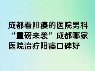 成都看阳痿的医院男科“重磅来袭”成都哪家医院治疗阳痿口碑好