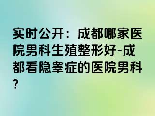 实时公开：成都哪家医院男科生殖整形好-成都看隐睾症的医院男科?