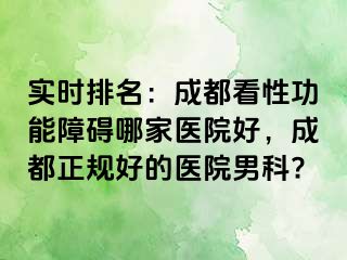 实时排名：成都看性功能障碍哪家医院好，成都正规好的医院男科?