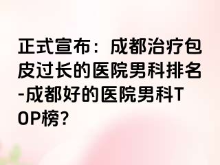 正式宣布：成都治疗包皮过长的医院男科排名-成都好的医院男科TOP榜?