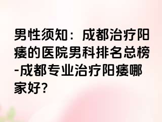 男性须知：成都治疗阳痿的医院男科排名总榜-成都专业治疗阳痿哪家好?