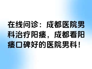 在线问诊：成都医院男科治疗阳痿，成都看阳痿口碑好的医院男科！