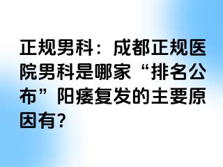 正规男科：成都正规医院男科是哪家“排名公布”阳痿复发的主要原因有？