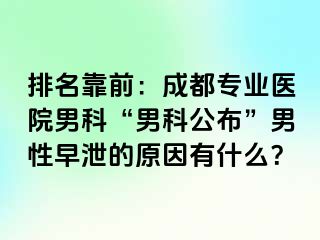 排名靠前：成都专业医院男科“男科公布”男性早泄的原因有什么？