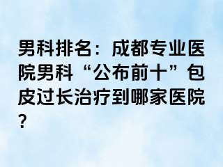 男科排名：成都专业医院男科“公布前十”包皮过长治疗到哪家医院？