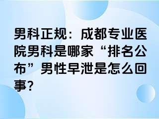 男科正规：成都专业医院男科是哪家“排名公布”男性早泄是怎么回事？