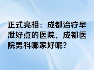 正式亮相：成都治疗早泄好点的医院，成都医院男科哪家好呢?
