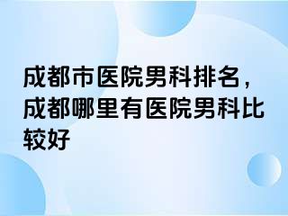 成都市医院男科排名，成都哪里有医院男科比较好