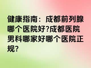 健康指南：成都前列腺哪个医院好?成都医院男科哪家好哪个医院正规?