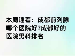 本周速看：成都前列腺哪个医院好?成都好的医院男科排名