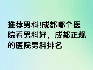 推荐男科!成都哪个医院看男科好，成都正规的医院男科排名