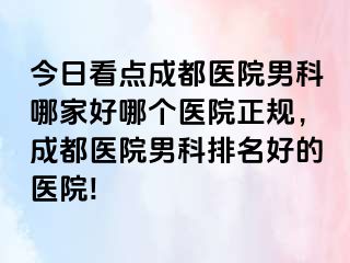 今日看点成都医院男科哪家好哪个医院正规，成都医院男科排名好的医院!