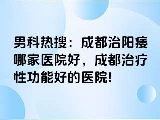 男科热搜：成都治阳痿哪家医院好，成都治疗性功能好的医院!