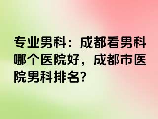 专业男科：成都看男科哪个医院好，成都市医院男科排名?