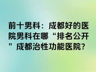 前十男科：成都好的医院男科在哪“排名公开”成都治性功能医院？