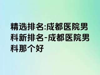 精选排名:成都医院男科新排名-成都医院男科那个好
