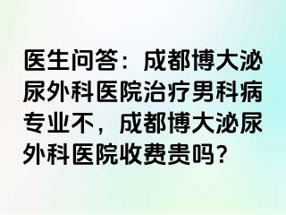 医生问答：成都博大泌尿外科医院治疗男科病专业不，成都博大泌尿外科医院收费贵吗？