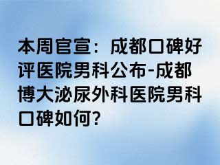 本周官宣：成都口碑好评医院男科公布-成都博大泌尿外科医院男科口碑如何？