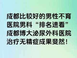 成都比较好的男性不育医院男科“排名速看”成都博大泌尿外科医院治疗无精症成果斐然！