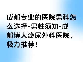 成都专业的医院男科怎么选择-男性须知-成都博大泌尿外科医院，极力推荐！