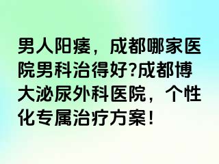 男人阳痿，成都哪家医院男科治得好?成都博大泌尿外科医院，个性化专属治疗方案！