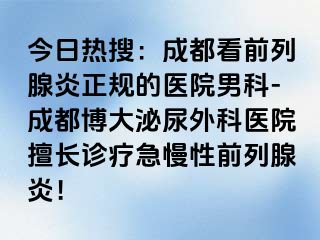 今日热搜：成都看前列腺炎正规的医院男科-成都博大泌尿外科医院擅长诊疗急慢性前列腺炎！
