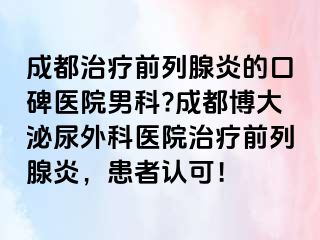 成都治疗前列腺炎的口碑医院男科?成都博大泌尿外科医院治疗前列腺炎，患者认可！