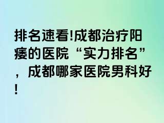 排名速看!成都治疗阳痿的医院“实力排名”，成都哪家医院男科好!