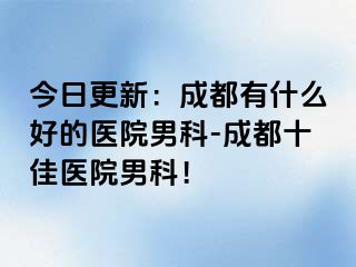 今日更新：成都有什么好的医院男科-成都十佳医院男科！